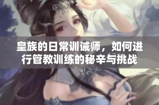 皇族的日常训诫师，如何进行管教训练的秘辛与挑战