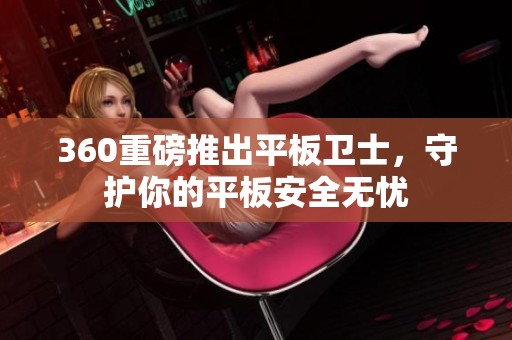 360重磅推出平板卫士，守护你的平板安全无忧