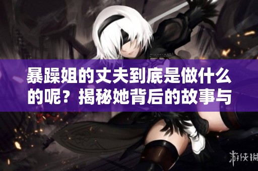 暴躁姐的丈夫到底是做什么的呢？揭秘她背后的故事与生活。