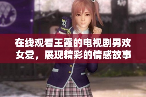 在线观看王霞的电视剧男欢女爱，展现精彩的情感故事与剧中人物魅力