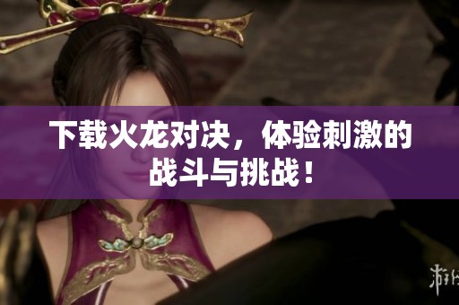 下载火龙对决，体验刺激的战斗与挑战！