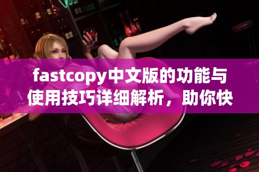 fastcopy中文版的功能与使用技巧详细解析，助你快速掌握文件复制技巧