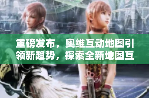 重磅发布，奥维互动地图引领新趋势，探索全新地图互动体验