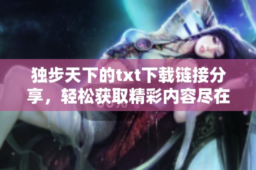独步天下的txt下载链接分享，轻松获取精彩内容尽在指尖