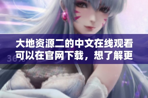 大地资源二的中文在线观看可以在官网下载，想了解更多请点击这里获取信息