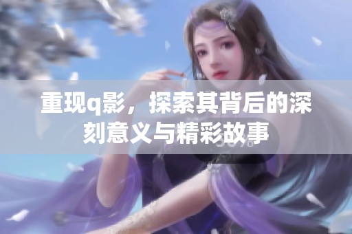 重现q影，探索其背后的深刻意义与精彩故事