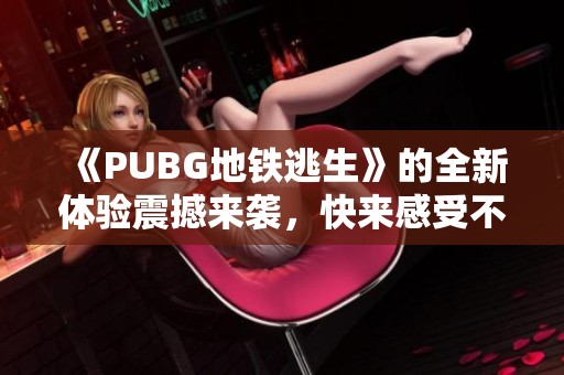 《PUBG地铁逃生》的全新体验震撼来袭，快来感受不一样的战斗乐趣！