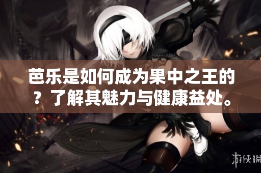 芭乐是如何成为果中之王的？了解其魅力与健康益处。