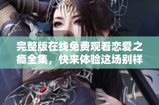 完整版在线免费观看恋爱之瘾全集，快来体验这场别样的爱恋旅程！