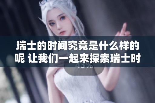 瑞士的时间究竟是什么样的呢 让我们一起来探索瑞士时间的奥秘