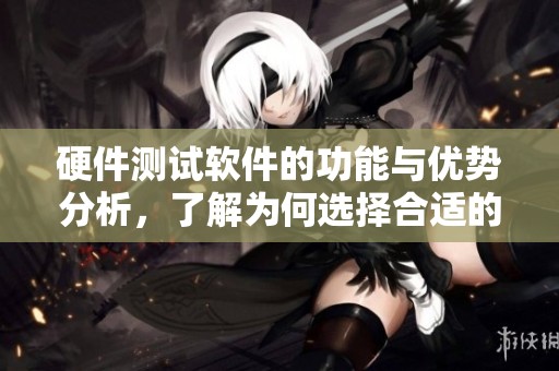 硬件测试软件的功能与优势分析，了解为何选择合适的硬件测试方案