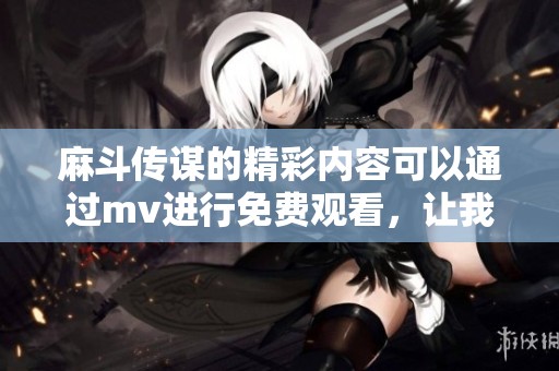 麻斗传谋的精彩内容可以通过mv进行免费观看，让我们一起体验吧