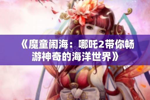 《魔童闹海：哪吒2带你畅游神奇的海洋世界》