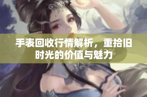 手表回收行情解析，重拾旧时光的价值与魅力