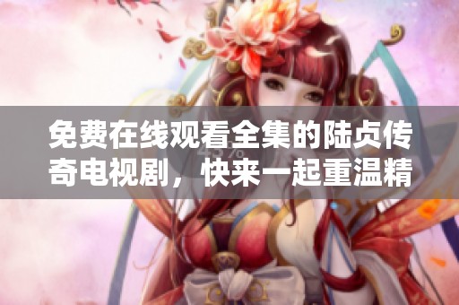 免费在线观看全集的陆贞传奇电视剧，快来一起重温精彩剧情吧