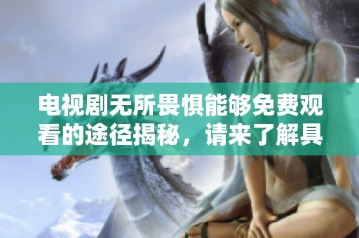 电视剧无所畏惧能够免费观看的途径揭秘，请来了解具体内容和方法