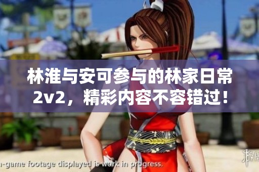 林淮与安可参与的林家日常2v2，精彩内容不容错过！