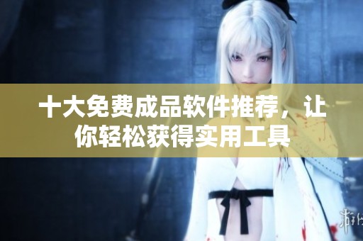 十大免费成品软件推荐，让你轻松获得实用工具