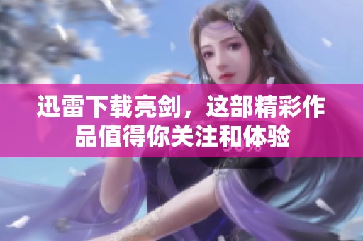 迅雷下载亮剑，这部精彩作品值得你关注和体验