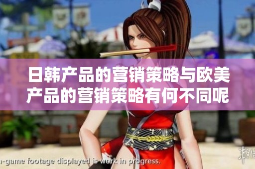日韩产品的营销策略与欧美产品的营销策略有何不同呢
