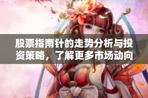 股票指南针的走势分析与投资策略，了解更多市场动向与机会