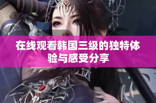 在线观看韩国三级的独特体验与感受分享