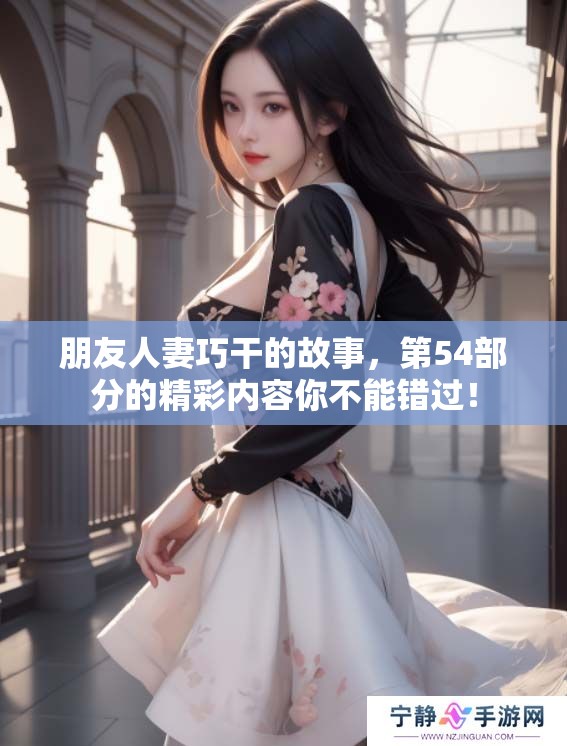 朋友人妻巧干的故事，第54部分的精彩内容你不能错过！