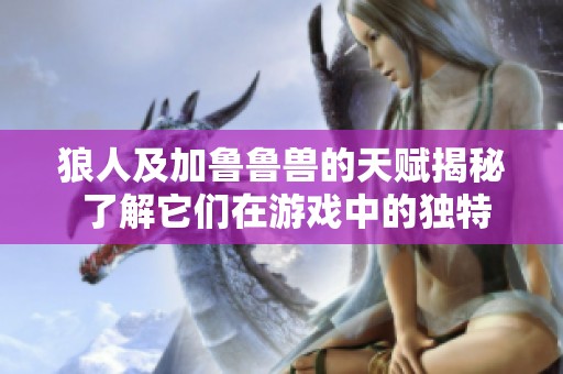 狼人及加鲁鲁兽的天赋揭秘 了解它们在游戏中的独特能力与角色