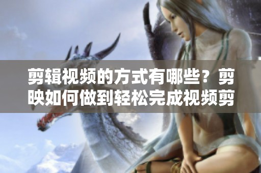 剪辑视频的方式有哪些？剪映如何做到轻松完成视频剪辑？