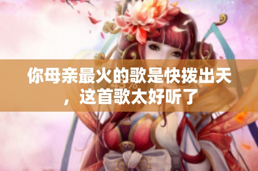 你母亲最火的歌是快拨出天，这首歌太好听了