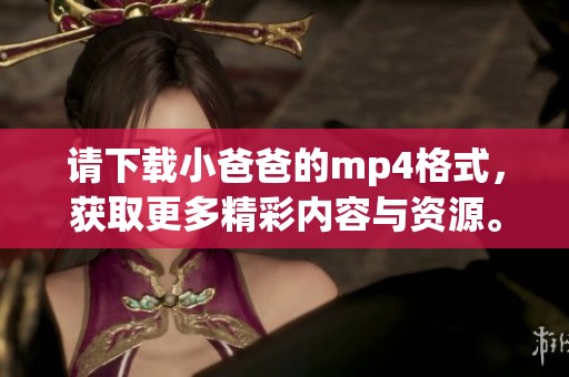 请下载小爸爸的mp4格式，获取更多精彩内容与资源。