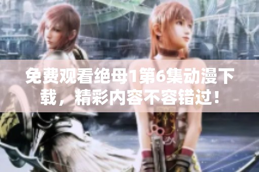 免费观看绝母1第6集动漫下载，精彩内容不容错过！