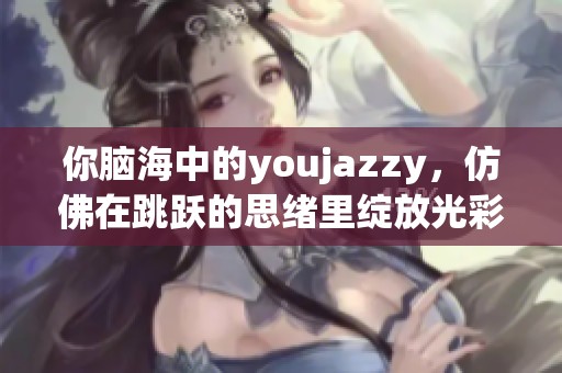 你脑海中的youjazzy，仿佛在跳跃的思绪里绽放光彩