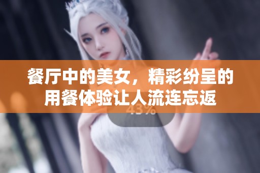 餐厅中的美女，精彩纷呈的用餐体验让人流连忘返