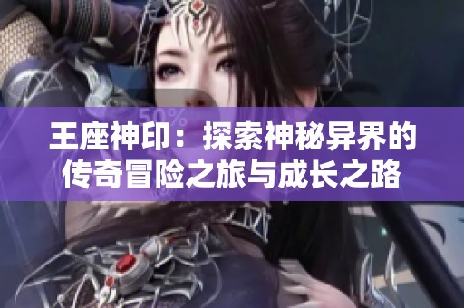 王座神印：探索神秘异界的传奇冒险之旅与成长之路