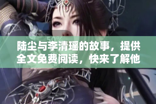 陆尘与李清瑶的故事，提供全文免费阅读，快来了解他们的精彩经历吧