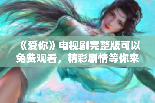 《爱你》电视剧完整版可以免费观看，精彩剧情等你来追！
