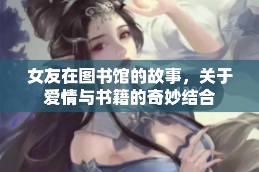 女友在图书馆的故事，关于爱情与书籍的奇妙结合