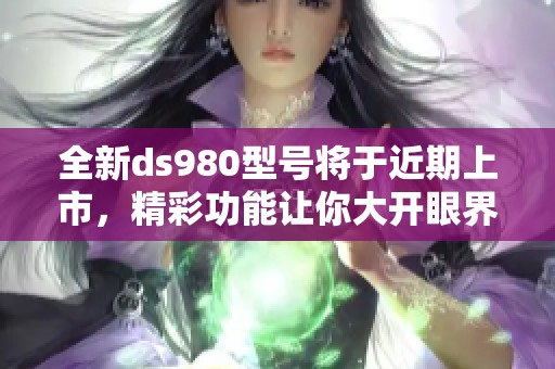 全新ds980型号将于近期上市，精彩功能让你大开眼界