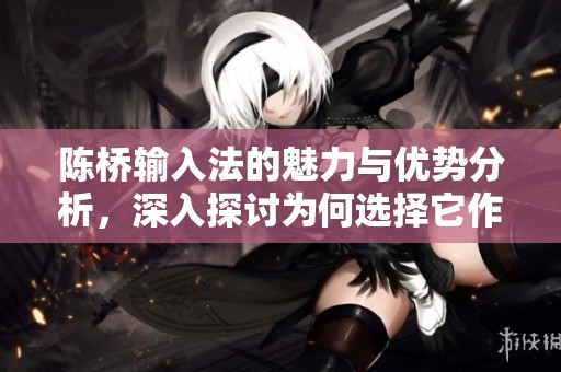陈桥输入法的魅力与优势分析，深入探讨为何选择它作为首选工具
