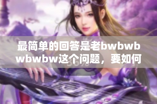 最简单的回答是老bwbwbwbwbw这个问题，要如何理解呢
