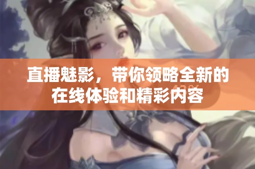 直播魅影，带你领略全新的在线体验和精彩内容