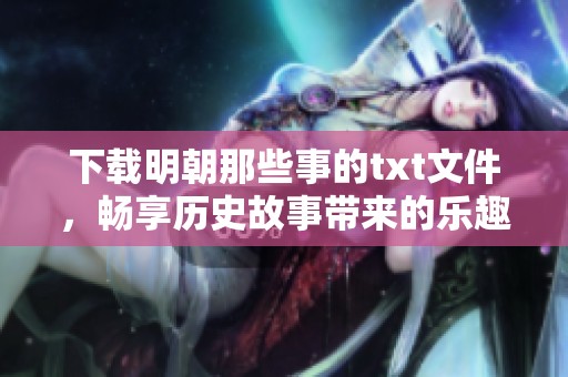 下载明朝那些事的txt文件，畅享历史故事带来的乐趣与启示