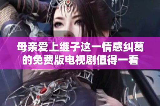 母亲爱上继子这一情感纠葛的免费版电视剧值得一看