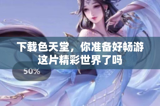 下载色天堂，你准备好畅游这片精彩世界了吗