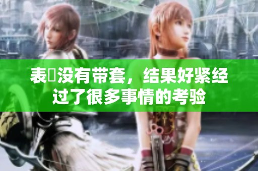 表妺没有带套，结果好紧经过了很多事情的考验