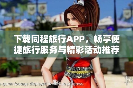 下载同程旅行APP，畅享便捷旅行服务与精彩活动推荐