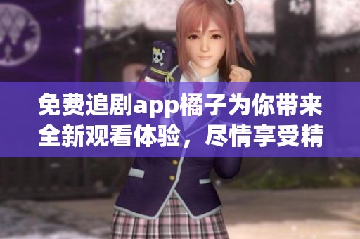 免费追剧app橘子为你带来全新观看体验，尽情享受精彩影视内容