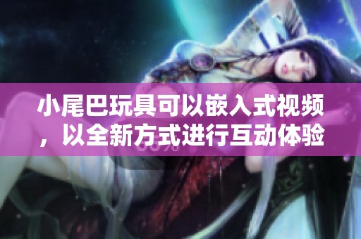 小尾巴玩具可以嵌入式视频，以全新方式进行互动体验