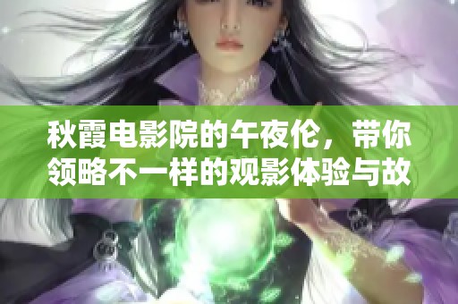 秋霞电影院的午夜伦，带你领略不一样的观影体验与故事魅力